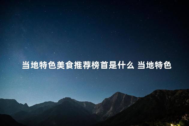 当地特色美食推荐榜首是什么 当地特色美食高居榜首，这是推荐的首选